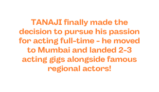 TANAJI finally made the decision to pursue his passion for acting full time he moved to Mumbai and landed 2 3 acting gigs alongside famous regional actors