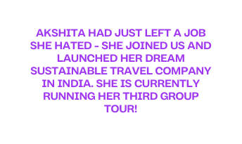 AKSHITA HAD JUST LEFT A JOB SHE HATED SHE JOINED US AND LAUNCHED HER DREAM SUSTAINABLE TRAVEL COMPANY IN INDIA SHE IS CURRENTLY RUNNING HER THIRD GROUP TOUR