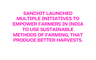 SANCHIT LAUNCHED MULTIPLE INITIATIVES TO EMPOWER FARMERS IN INDIA TO USE SUSTAINABLE METHODS OF FARMING THAT PRODUCE BETTER HARVESTS