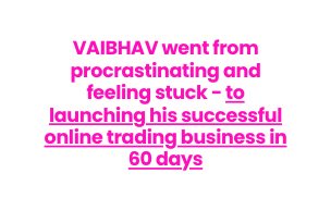 VAIBHAV went from procrastinating and feeling stuck to launching his successful online trading business in 60 days