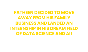 FATHEEN DECIDED TO MOVE AWAY FROM HIS FAMILY BUSINESS AND LANDED AN INTERNSHIP IN HIS DREAM FIELD OF DATA SCIENCE AND AI